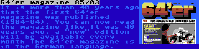 64'er magazine 85/03 | It is more than 40 years ago that the first 64'er magazine was published (1984-04). You can now read the magazine like it was 40 years ago, a new edition will be available every month The 64'er magazine is in the German language.