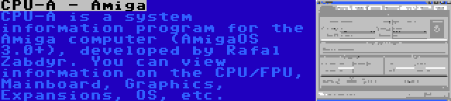 CPU-A - Amiga | CPU-A is a system information program for the Amiga computer (AmigaOS 3.0+), developed by Rafal Zabdyr. You can view information on the CPU/FPU, Mainboard, Graphics, Expansions, OS, etc.