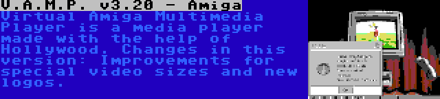 V.A.M.P. v3.20 - Amiga | Virtual Amiga Multimedia Player is a media player made with the help of Hollywood. Changes in this version: Improvements for special video sizes and new logos.