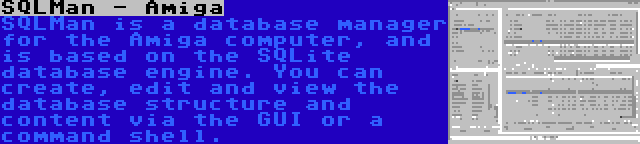 SQLMan - Amiga | SQLMan is a database manager for the Amiga computer, and is based on the SQLite database engine. You can create, edit and view the database structure and content via the GUI or a command shell.