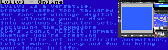 Lvllvl - Online | Lvllvl is a versatile, browser-based tool tailored for fans of vintage digital art, allowing you to dive into various character sets, including the Commodore C64's iconic PETSCII format. Whether you're creating simple tile art or intricate animations, Lvllvl makes it easy and fun to bring your ideas to life.