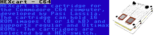 HEXcart - C64 | HEXcart is a cartridge for the Commodore C64 computer, developed by Pasi Lassila. The cartridge can hold 16 ROM images (8 or 16 kB) and supports regular and Ultimax ROMs. The cartridges are selected by a HEX-switch.