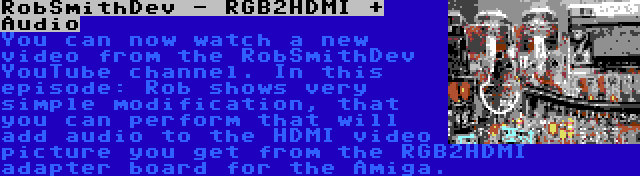 RobSmithDev - RGB2HDMI + Audio | You can now watch a new video from the RobSmithDev YouTube channel. In this episode: Rob shows very simple modification, that you can perform that will add audio to the HDMI video picture you get from the RGB2HDMI adapter board for the Amiga.