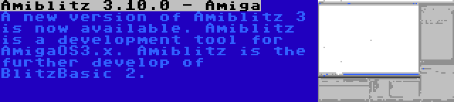 Amiblitz 3.10.0 - Amiga | A new version of Amiblitz 3 is now available. Amiblitz is a development tool for AmigaOS3.x. Amiblitz is the further develop of BlitzBasic 2.