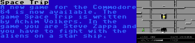 Space Trip | A new game for the Commodore 64 is now available. The game Space Trip is written by Achim Volkers. In the game you are Steve Zappa and you have to fight with the aliens on a star ship.