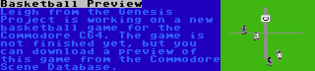 Basketball Preview | Leigh from the Genesis Project is working on a new basketball game for the Commodore C64. The game is not finished yet, but you can download a preview of this game from the Commodore Scene Database.