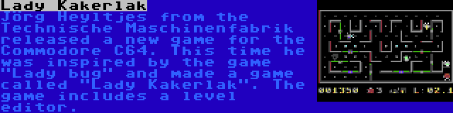 Lady Kakerlak | Jörg Heyltjes from the Technische Maschinenfabrik released a new game for the Commodore C64. This time he was inspired by the game Lady bug and made a game called Lady Kakerlak. The game includes a level editor.