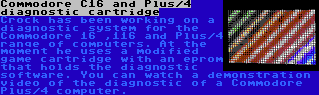 Commodore C16 and Plus/4 diagnostic cartridge | Crock has been working on a diagnostic system for the Commodore 16 ,116 and Plus/4 range of computers. At the moment he uses a modified game cartridge with an eprom that holds the diagnostic software. You can watch a demonstration video of the diagnostic of a Commodore Plus/4 computer.