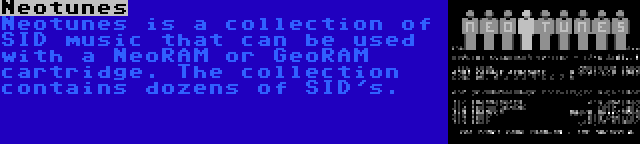 Neotunes | Neotunes is a collection of SID music that can be used with a NeoRAM or GeoRAM cartridge. The collection contains dozens of SID's.