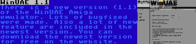 WinUAE 1.1 | There is a new version (1.1) of the WinUAE Amiga emulator. Lots of bugfixed were made. Also a lot of new feature are included in the newest version. You can download the newest version for free on the website.