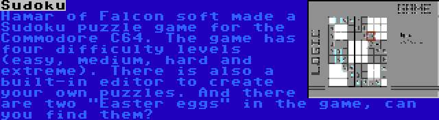 Sudoku | Hamar of Falcon soft made a Sudoku puzzle game for the Commodore C64. The game has four difficulty levels (easy, medium, hard and extreme). There is also a built-in editor to create your own puzzles. And there are two Easter eggs in the game, can you find them?