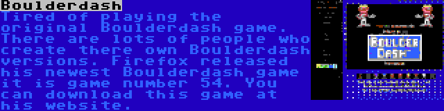 Boulderdash | Tired of playing the original Boulderdash game. There are lots of people who create there own Boulderdash versions. Firefox released his newest Boulderdash game it is game number 54. You can download this game at his website.