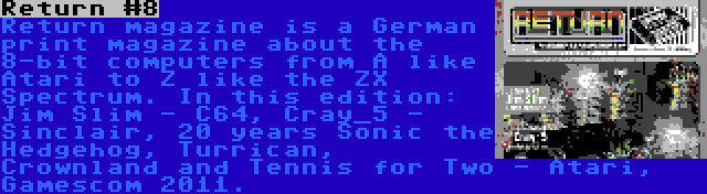 Return #8 | Return magazine is a German print magazine about the 8-bit computers from A like Atari to Z like the ZX Spectrum. In this edition: Jim Slim - C64, Cray_5 - Sinclair, 20 years Sonic the Hedgehog, Turrican, Crownland and Tennis for Two - Atari, Gamescom 2011.