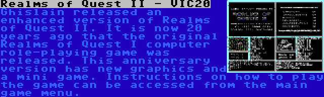 Realms of Quest II - VIC20 | Ghislain released an enhanced version of Realms of Quest II. It is now 20 years ago that the original Realms of Quest I computer role-playing game was released. This anniversary version has new graphics and a mini game. Instructions on how to play the game can be accessed from the main game menu.