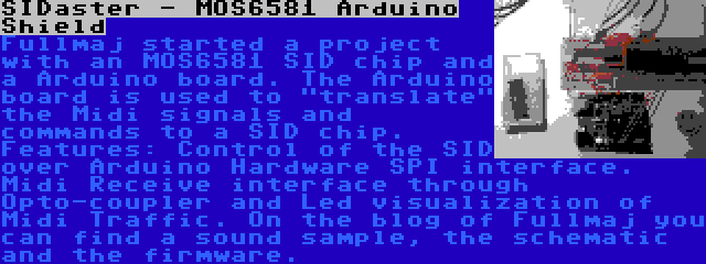SIDaster - MOS6581 Arduino Shield | Fullmaj started a project with an MOS6581 SID chip and a Arduino board. The Arduino board is used to translate the Midi signals and commands to a SID chip. Features: Control of the SID over Arduino Hardware SPI interface. Midi Receive interface through Opto-coupler and Led visualization of Midi Traffic. On the blog of Fullmaj you can find a sound sample, the schematic and the firmware.