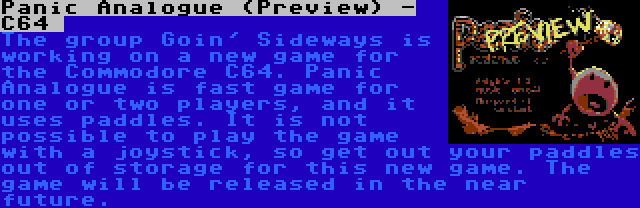 Panic Analogue (Preview) - C64  | The group Goin' Sideways is working on a new game for the Commodore C64. Panic Analogue is fast game for one or two players, and it uses paddles. It is not possible to play the game with a joystick, so get out your paddles out of storage for this new game. The game will be released in the near future.