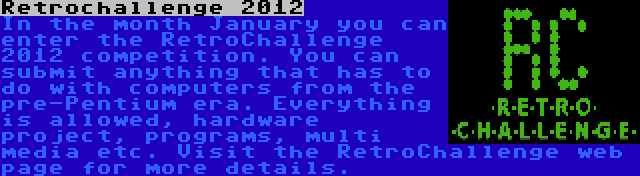 Retrochallenge 2012 | In the month January you can enter the RetroChallenge 2012 competition. You can submit anything that has to do with computers from the pre-Pentium era. Everything is allowed, hardware project, programs, multi media etc. Visit the RetroChallenge web page for more details.