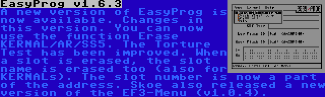 EasyProg v1.6.3 | A new version of EasyProg is now available. Changes in this version. You can now use the function Erase KERNAL/AR/SS5. The Torture Test has been improved. When a slot is erased, the slot name is erased too (also for KERNALs). The slot number is now a part of the address.
Skoe also released a new version of the EF3-Menu (v1.0.4).