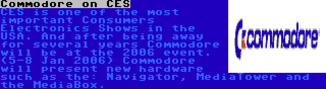 Commodore on CES | CES is one of the most important Consumers Electronics Shows in the USA. And after being away for several years Commodore will be at the 2006 event. (5-8 Jan 2006) Commodore will present new hardware such as the: Navigator, MediaTower and the MediaBox.