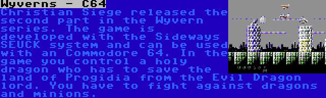 Wyverns - C64 | Christian Siege released the second part in the Wyvern series. The game is developed with the Sideways SEUCK system and can be used with an Commodore 64. In the game you control a holy dragon who has to save the land of Progidia from the Evil Dragon lord. You have to fight against dragons and minions.