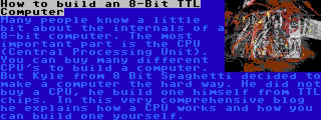 How to build an 8-Bit TTL Computer | Many people know a little bit about the internals of a 8-bit computer. The most important part is the CPU (Central Processing Unit). You can buy many different CPU's to build a computer. But Kyle from 8 Bit Spaghetti decided to make a computer the hard way. He did not buy a CPU, he build one himself from TTL chips. In this very comprehensive blog he explains how a CPU works and how you can build one yourself.