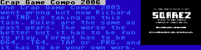 Crap Game Compo 2006  | The Crap Game Compo 2005 went wrong but now Richard of TND is taking on this task. Rules are the same as past years. The worse the better but it has to be fun to play. Format has to be D64, .T64, .TAP or .PRG. and it has to be your own work.