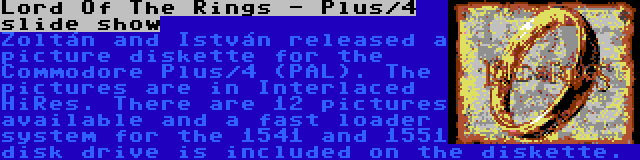 Lord Of The Rings - Plus/4 slide show | Zoltán and István released a picture diskette for the Commodore Plus/4 (PAL). The pictures are in Interlaced HiRes. There are 12 pictures available and a fast loader system for the 1541 and 1551 disk drive is included on the diskette.