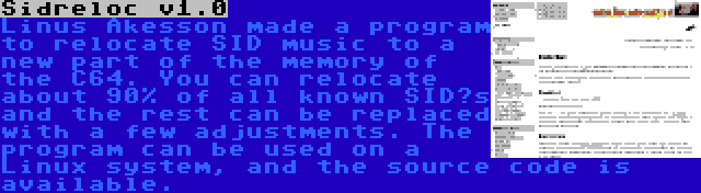 Sidreloc v1.0 | Linus Åkesson made a program to relocate SID music to a new part of the memory of the C64. You can relocate about 90% of all known SID’s and the rest can be replaced with a few adjustments. The program can be used on a Linux system, and the source code is available.