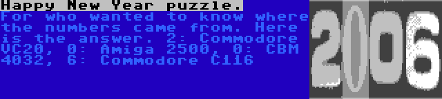 Happy New Year puzzle. | For who wanted to know where the numbers came from. Here is the answer. 2: Commodore VC20, 0: Amiga 2500, 0: CBM 4032, 6: Commodore C116 