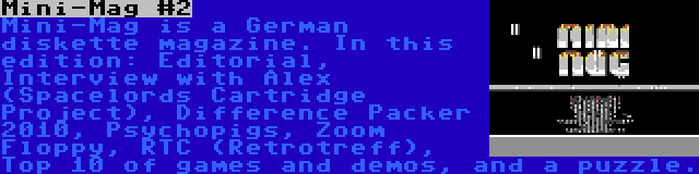 Mini-Mag #2 | Mini-Mag is a German diskette magazine. In this edition: Editorial, Interview with Alex (Spacelords Cartridge Project), Difference Packer 2010, Psychopigs, Zoom Floppy, RTC (Retrotreff), Top 10 of games and demos, and a puzzle.