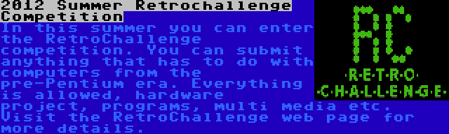 2012 Summer Retrochallenge Competition | In this summer you can enter the RetroChallenge competition. You can submit anything that has to do with computers from the pre-Pentium era. Everything is allowed, hardware project, programs, multi media etc. Visit the RetroChallenge web page for more details.