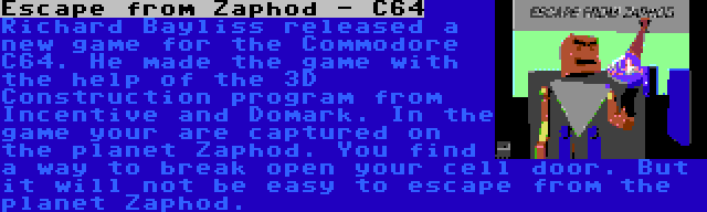 Escape from Zaphod - C64 | Richard Bayliss released a new game for the Commodore C64. He made the game with the help of the 3D Construction program from Incentive and Domark. In the game your are captured on the planet Zaphod. You find a way to break open your cell door. But it will not be easy to escape from the planet Zaphod.