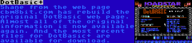 DotBasic+ | Shane from the web page cbm8bit.com has rebuild the original DotBasic web page. Almost all of the original information is now available again. And the most recent files for DotBasic+ are available for download.