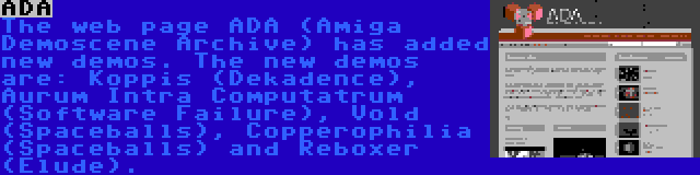 ADA | The web page ADA (Amiga Demoscene Archive) has added new demos. The new demos are: Koppis (Dekadence), Aurum Intra Computatrum (Software Failure), Vold (Spaceballs), Copperophilia (Spaceballs) and Reboxer (Elude).