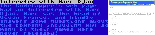 Interview with Marc Djan | The Codetapper's web page had an interview with Marc Djan. Marc was the head of Ocean France, and kindly answers some questions about the company including why so many of their games were never released!