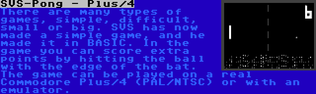 SVS-Pong - Plus/4 | There are many types of games, simple, difficult, small or big. SVS has now made a simple game, and he made it in BASIC. In the game you can score extra points by hitting the ball with the edge of the bat. The game can be played on a real Commodore Plus/4 (PAL/NTSC) or with an emulator.