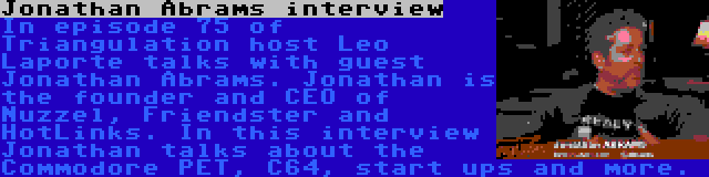 Jonathan Abrams interview | In episode 75 of Triangulation host Leo Laporte talks with guest Jonathan Abrams. Jonathan is the founder and CEO of Nuzzel, Friendster and HotLinks. In this interview Jonathan talks about the Commodore PET, C64, start ups and more.