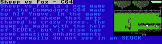 Sheep vs Fox - C64 | Sheep vs Fox is a new game for the Commodore C64 made by Alf Yngve. In the game you are a sheep that gets chased by crazy foxes. The game is made with the help of SEUCK, but it also has some amazing enhancements you normally do not see in an SEUCK game.