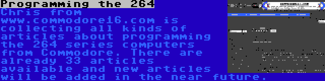 Programming the 264 | Chris from www.commodore16.com is collecting all kinds of articles about programming the 264 series computers from Commodore. There are already 33 articles available and new articles will be added in the near future.