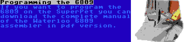 Programming the 6809 | If you want to program the 6809 on the SuperPet you can download the complete manual of the Waterloo 6809 assembler in pdf version.