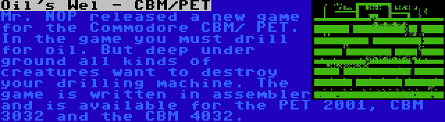 Oil's Wel - CBM/PET | Mr. NOP released a new game for the Commodore CBM/ PET. In the game you must drill for oil. But deep under ground all kinds of creatures want to destroy your drilling machine. The game is written in assembler and is available for the PET 2001, CBM 3032 and the CBM 4032.