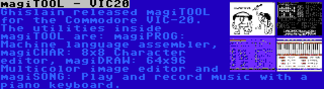 magiTOOL - VIC20 | Ghislain released magiTOOL for the Commodore VIC-20. The utilities inside magiTOOL are: magiPROG: Machine language assembler, magiCHAR: 8x8 Character editor, magiDRAW: 64x96 Multicolor image editor and magiSONG: Play and record music with a piano keyboard.