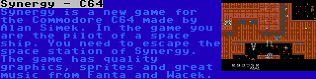 Synergy - C64 | Synergy is a new game for the Commodore C64 made by Alan Simek. In the game you are the pilot of a space ship. You need to escape the space station of Synergy. The game has quality graphics, sprites and great music from Fanta and Wacek.