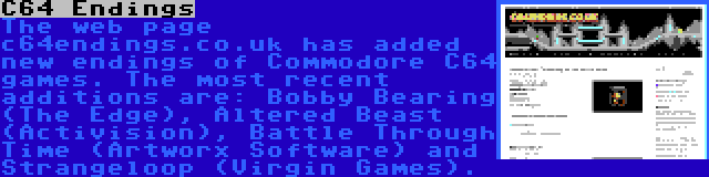 C64 Endings | The web page c64endings.co.uk has added new endings of Commodore C64 games. The most recent additions are: Bobby Bearing (The Edge), Altered Beast (Activision), Battle Through Time (Artworx Software) and Strangeloop (Virgin Games).