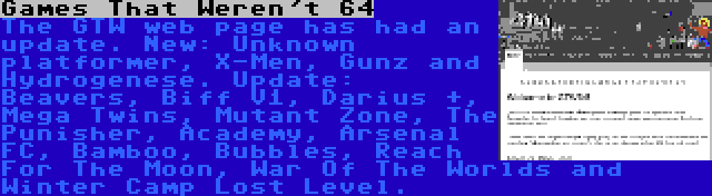 Games That Weren't 64 | The GTW web page has had an update. New: Unknown platformer, X-Men, Gunz and Hydrogenese. Update: Beavers, Biff V1, Darius +, Mega Twins, Mutant Zone, The Punisher, Academy, Arsenal FC, Bamboo, Bubbles, Reach For The Moon, War Of The Worlds and Winter Camp Lost Level.