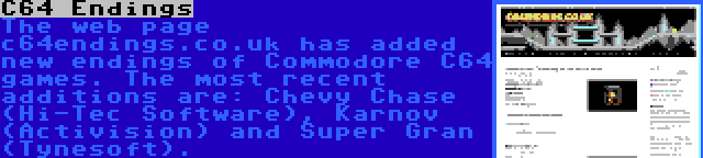 C64 Endings | The web page c64endings.co.uk has added new endings of Commodore C64 games. The most recent additions are: Chevy Chase (Hi-Tec Software), Karnov (Activision) and Super Gran (Tynesoft).