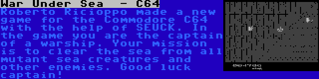 War Under Sea  - C64 | Roberto Ricioppo made a new game for the Commodore C64 with the help of SEUCK. In the game you are the captain of a warship. Your mission is to clear the sea from all mutant sea creatures and other enemies. Good luck captain!