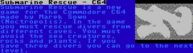 Submarine Rescue - C64 | Submarine Rescue is a new game for the Commodore C64 made by Marek Sowo (Noctropolis). In the game you must rescue divers from different caves. You must avoid the sea creatures, rocks and plants. If you save three divers you can go to the next level.