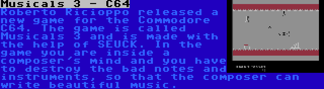 Musicals 3 - C64 | Roberto Ricioppo released a new game for the Commodore C64. The game is called Musicals 3 and is made with the help of SEUCK. In the game you are inside a composer's mind and you have to destroy the bad notes and instruments, so that the composer can write beautiful music.