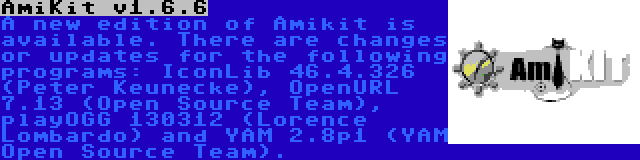 AmiKit v1.6.6 | A new edition of Amikit is available. There are changes or updates for the following programs: IconLib 46.4.326 (Peter Keunecke), OpenURL 7.13 (Open Source Team), playOGG 130312 (Lorence Lombardo) and YAM 2.8p1 (YAM Open Source Team).